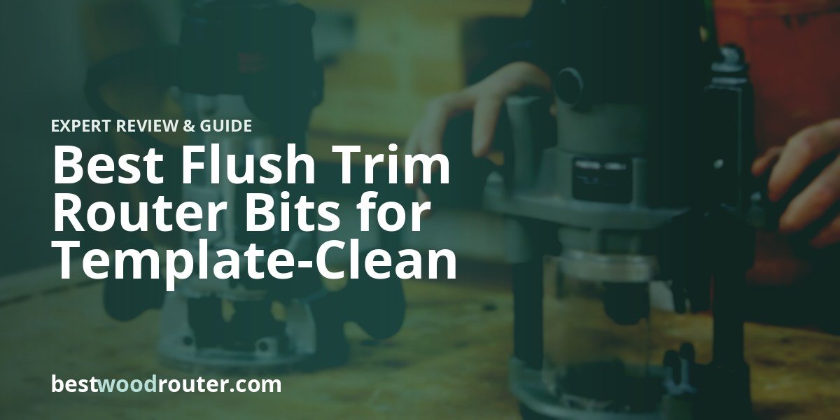 Best Flush Trim Router Bits for Template-Clean Edges